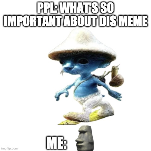 Whats so importnt about this "meme" Me: | PPL: WHAT'S SO IMPORTANT ABOUT DIS MEME; ME: | image tagged in smurf | made w/ Imgflip meme maker