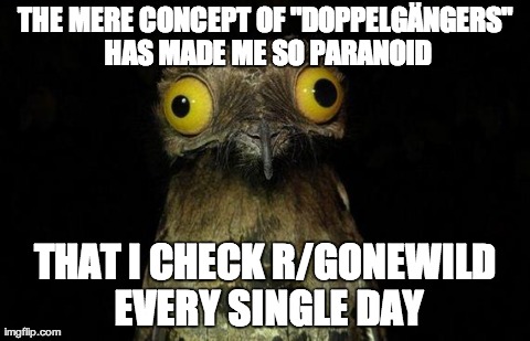 Weird Stuff I Do Potoo | THE MERE CONCEPT OF "DOPPELGÃ„NGERS" HAS MADE ME SO PARANOID THAT I CHECK R/GONEWILD EVERY SINGLE DAY | image tagged in memes,weird stuff i do potoo,AdviceAnimals | made w/ Imgflip meme maker