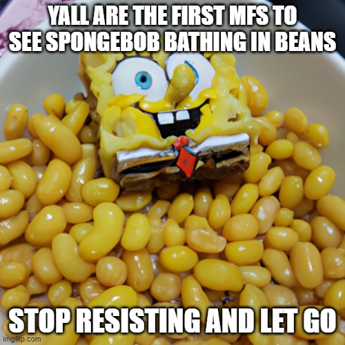 join the cult | YALL ARE THE FIRST MFS TO SEE SPONGEBOB BATHING IN BEANS; STOP RESISTING AND LET GO | image tagged in spongebob,beans,kys | made w/ Imgflip meme maker