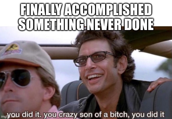 you crazy son of a bitch, you did it | FINALLY ACCOMPLISHED SOMETHING NEVER DONE | image tagged in you crazy son of a bitch you did it | made w/ Imgflip meme maker