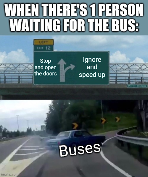 It's true tho | WHEN THERE'S 1 PERSON WAITING FOR THE BUS:; Stop and open the doors; Ignore and speed up; Buses | image tagged in memes,left exit 12 off ramp | made w/ Imgflip meme maker