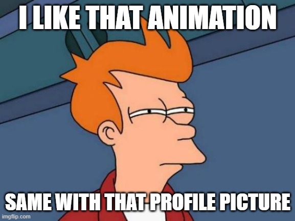I like it | I LIKE THAT ANIMATION; SAME WITH THAT PROFILE PICTURE | image tagged in memes,futurama fry | made w/ Imgflip meme maker