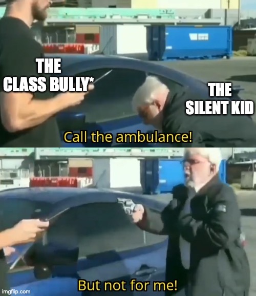 Ambulance driver sitting in a corner watching this | THE CLASS BULLY*; THE SILENT KID | image tagged in call an ambulance but not for me | made w/ Imgflip meme maker