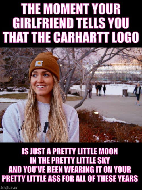 Pretty | THE MOMENT YOUR GIRLFRIEND TELLS YOU THAT THE CARHARTT LOGO; IS JUST A PRETTY LITTLE MOON IN THE PRETTY LITTLE SKY
AND YOU'VE BEEN WEARING IT ON YOUR PRETTY LITTLE ASS FOR ALL OF THESE YEARS | image tagged in carhartt girl,memes,lol,funny | made w/ Imgflip meme maker