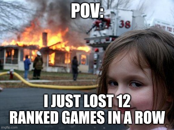 Disaster Girl | POV:; I JUST LOST 12 RANKED GAMES IN A ROW | image tagged in memes,disaster girl | made w/ Imgflip meme maker