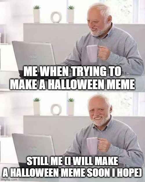 i will | ME WHEN TRYING TO MAKE A HALLOWEEN MEME; STILL ME (I WILL MAKE A HALLOWEEN MEME SOON I HOPE) | image tagged in memes,hide the pain harold | made w/ Imgflip meme maker