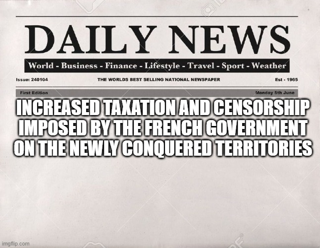 newspaper | INCREASED TAXATION AND CENSORSHIP IMPOSED BY THE FRENCH GOVERNMENT ON THE NEWLY CONQUERED TERRITORIES | image tagged in newspaper | made w/ Imgflip meme maker