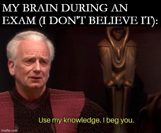 Star Wars Palpatine Use my knowledge. I beg you. | MY BRAIN DURING AN EXAM (I DON'T BELIEVE IT): | image tagged in star wars palpatine use my knowledge i beg you | made w/ Imgflip meme maker