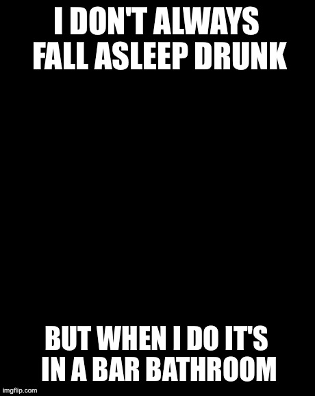 The Most Interesting Man In The World | I DON'T ALWAYS FALL ASLEEP DRUNK BUT WHEN I DO IT'S IN A BAR BATHROOM | image tagged in memes,the most interesting man in the world | made w/ Imgflip meme maker