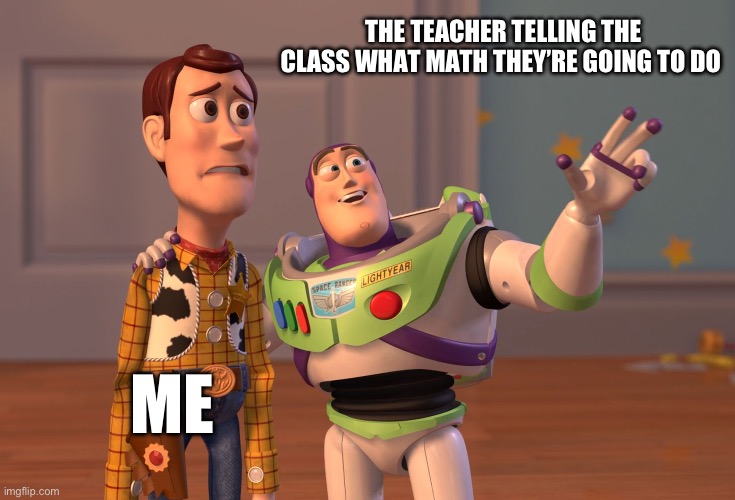 X, X Everywhere | THE TEACHER TELLING THE CLASS WHAT MATH THEY’RE GOING TO DO; ME | image tagged in memes,x x everywhere | made w/ Imgflip meme maker