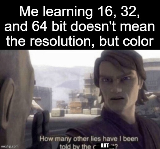 We've been tricked, backstabbed, and quite possible bamboozled | Me learning 16, 32, and 64 bit doesn't mean the resolution, but color; ART | image tagged in how many other lies have i been told by the council | made w/ Imgflip meme maker