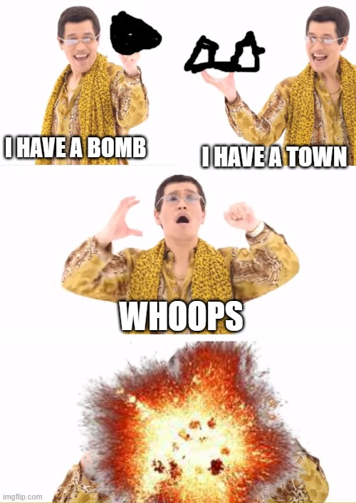 PPAP Meme | I HAVE A BOMB; I HAVE A TOWN; WHOOPS | image tagged in memes,ppap | made w/ Imgflip meme maker