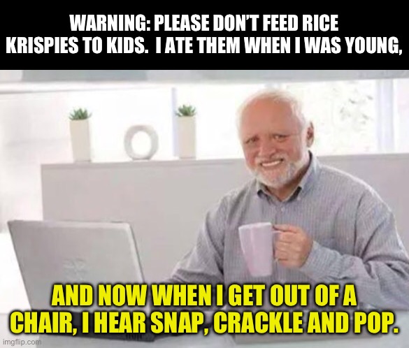 Warning | WARNING: PLEASE DON’T FEED RICE KRISPIES TO KIDS.  I ATE THEM WHEN I WAS YOUNG, AND NOW WHEN I GET OUT OF A CHAIR, I HEAR SNAP, CRACKLE AND POP. | image tagged in harold | made w/ Imgflip meme maker