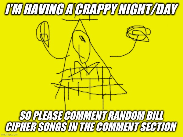 Sorry for bad bill cipher drawing | I’M HAVING A CRAPPY NIGHT/DAY; SO PLEASE COMMENT RANDOM BILL CIPHER SONGS IN THE COMMENT SECTION | image tagged in bill cipher | made w/ Imgflip meme maker