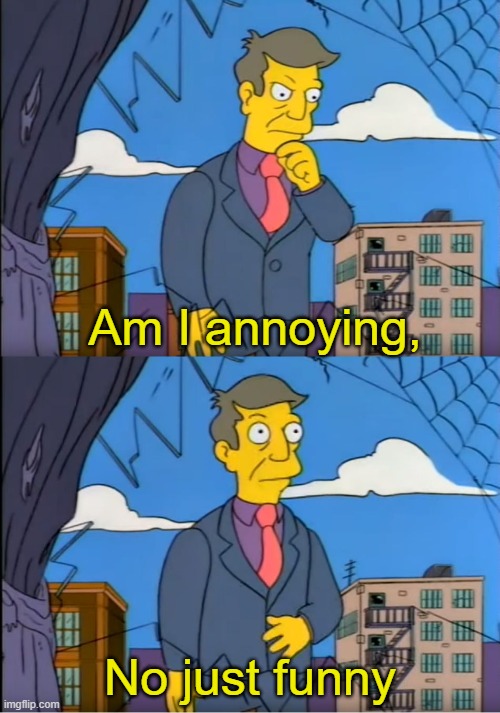 No its the children who are wrong | Am I annoying, No just funny | image tagged in no its the children who are wrong | made w/ Imgflip meme maker