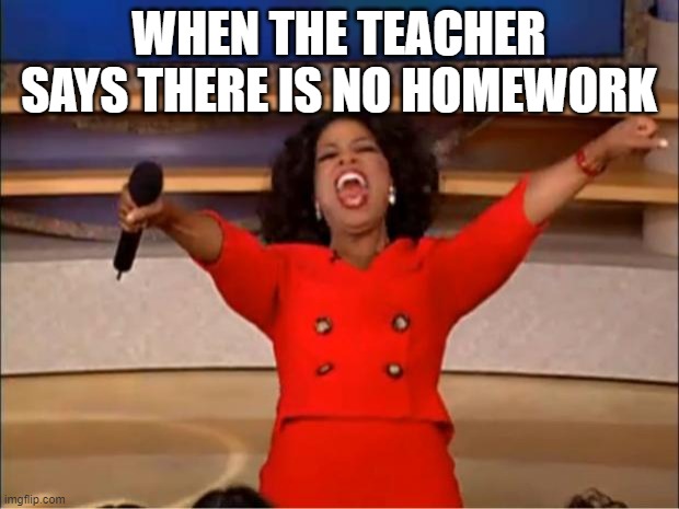 free Lavash | WHEN THE TEACHER SAYS THERE IS NO HOMEWORK | image tagged in memes,oprah you get a | made w/ Imgflip meme maker
