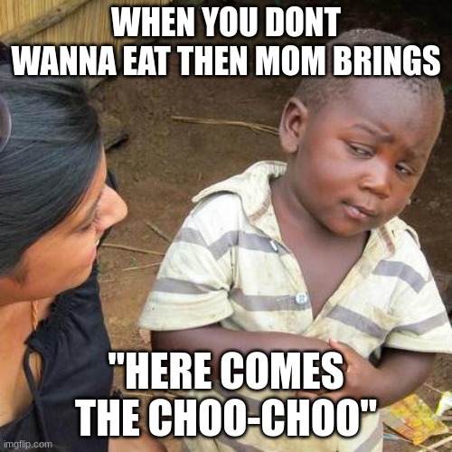 Third World Skeptical Kid Meme | WHEN YOU DONT WANNA EAT THEN MOM BRINGS; "HERE COMES THE CHOO-CHOO" | image tagged in memes,third world skeptical kid | made w/ Imgflip meme maker