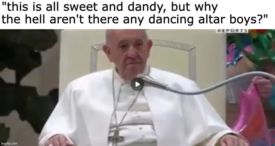 Party Inna Babylon | "this is all sweet and dandy, but why
the hell aren't there any dancing altar boys?" | image tagged in dance presentation,pope,altar boys | made w/ Imgflip meme maker