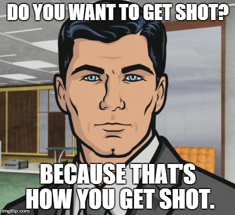 Archer Meme | DO YOU WANT TO GET SHOT? BECAUSE THAT'S HOW YOU GET SHOT. | image tagged in archer,PKA | made w/ Imgflip meme maker