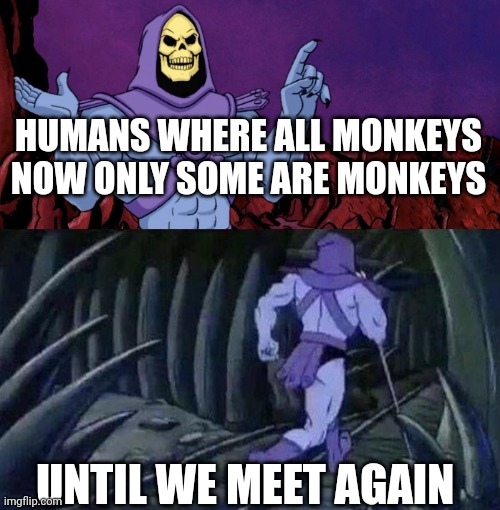 he man skeleton advices | HUMANS WHERE ALL MONKEYS NOW ONLY SOME ARE MONKEYS; UNTIL WE MEET AGAIN | image tagged in he man skeleton advices | made w/ Imgflip meme maker