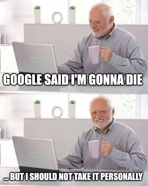 Hide the Pain Harold Meme | GOOGLE SAID I'M GONNA DIE; ... BUT I SHOULD NOT TAKE IT PERSONALLY | image tagged in memes,hide the pain harold | made w/ Imgflip meme maker