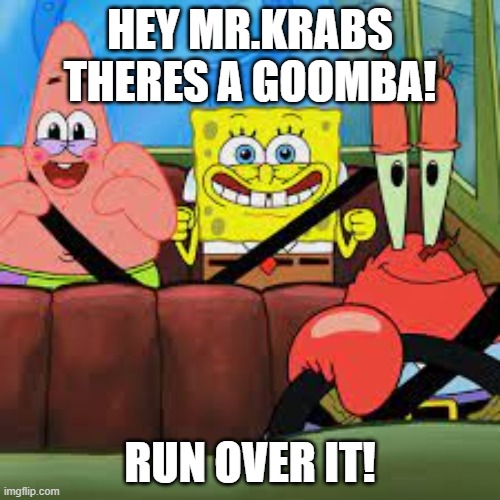 . | HEY MR.KRABS THERES A GOOMBA! RUN OVER IT! | image tagged in spongebob patrick and mr krabs in a car | made w/ Imgflip meme maker