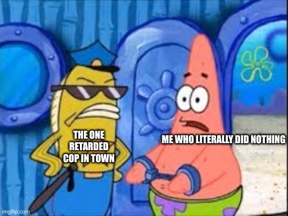 Patrick Getting Arrested | ME WHO LITERALLY DID NOTHING; THE ONE RETARDED COP IN TOWN | image tagged in patrick getting arrested | made w/ Imgflip meme maker