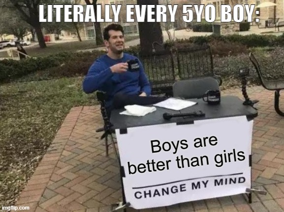 A good thing were mature now... | LITERALLY EVERY 5YO BOY:; Boys are better than girls | image tagged in memes,change my mind | made w/ Imgflip meme maker