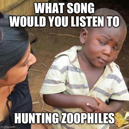 (ScaryRedPanda note: obviously gourmet race from Kirby) | WHAT SONG WOULD YOU LISTEN TO; HUNTING ZOOPHILES | image tagged in memes,third world skeptical kid | made w/ Imgflip meme maker