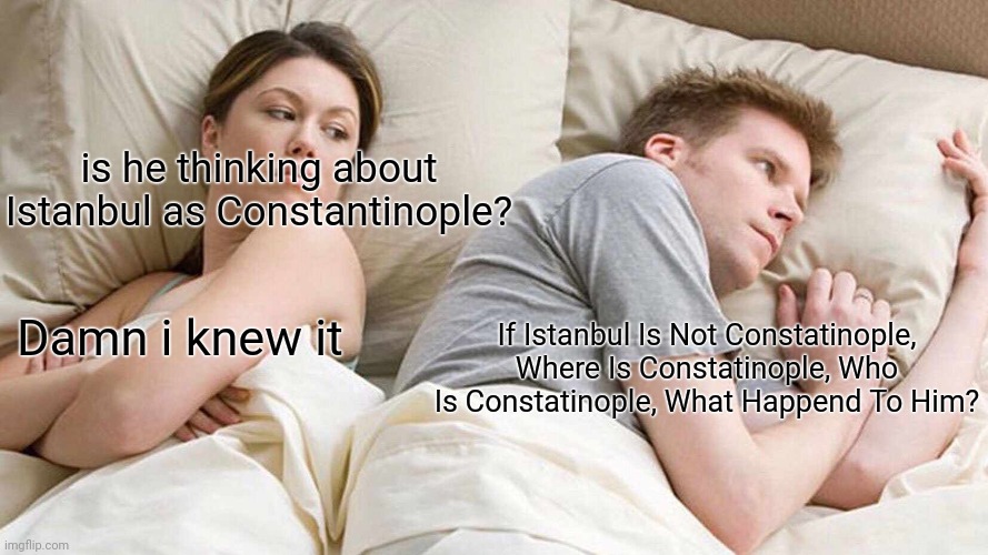 Istanbul Not Constatinople | is he thinking about Istanbul as Constantinople? Damn i knew it; If Istanbul Is Not Constatinople, Where Is Constatinople, Who Is Constatinople, What Happend To Him? | image tagged in memes,i bet he's thinking about other women | made w/ Imgflip meme maker