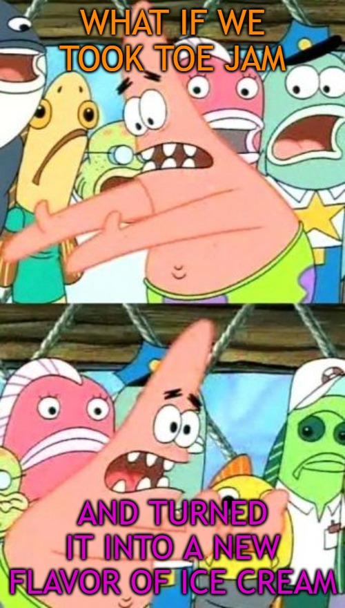 Put It Somewhere Else Patrick | WHAT IF WE TOOK TOE JAM; AND TURNED IT INTO A NEW FLAVOR OF ICE CREAM | image tagged in memes,put it somewhere else patrick | made w/ Imgflip meme maker