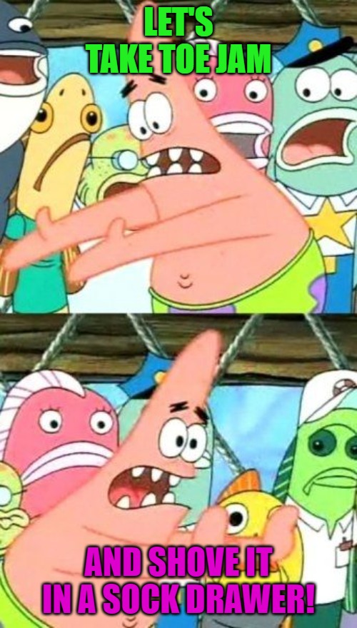 Put It Somewhere Else Patrick | LET'S TAKE TOE JAM; AND SHOVE IT IN A SOCK DRAWER! | image tagged in memes,put it somewhere else patrick | made w/ Imgflip meme maker