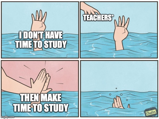 Average help u can get from a teacher | TEACHERS*; I DON'T HAVE TIME TO STUDY; THEN MAKE TIME TO STUDY | image tagged in high five drown,exams,student | made w/ Imgflip meme maker