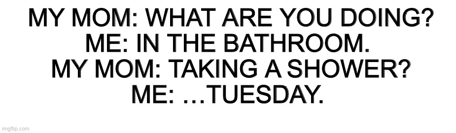 I can’t process information after I ran 2 miles in 16 minutes and 39 seconds | MY MOM: WHAT ARE YOU DOING?

ME: IN THE BATHROOM. 

MY MOM: TAKING A SHOWER?

ME: …TUESDAY. | image tagged in bathroom,dumb | made w/ Imgflip meme maker