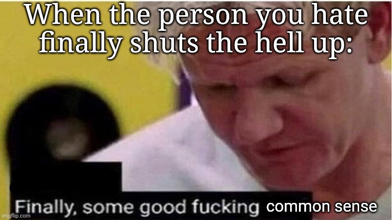 Womp womp | When the person you hate finally shuts the hell up:; common sense | image tagged in gordon ramsay some good food | made w/ Imgflip meme maker