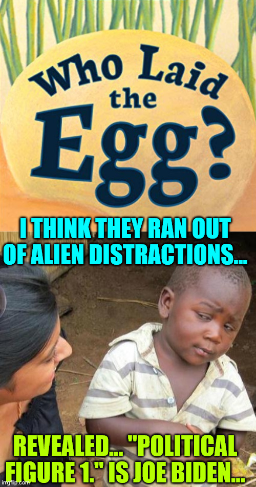 I THINK THEY RAN OUT OF ALIEN DISTRACTIONS... REVEALED... "POLITICAL FIGURE 1." IS JOE BIDEN... | image tagged in memes,third world skeptical kid | made w/ Imgflip meme maker