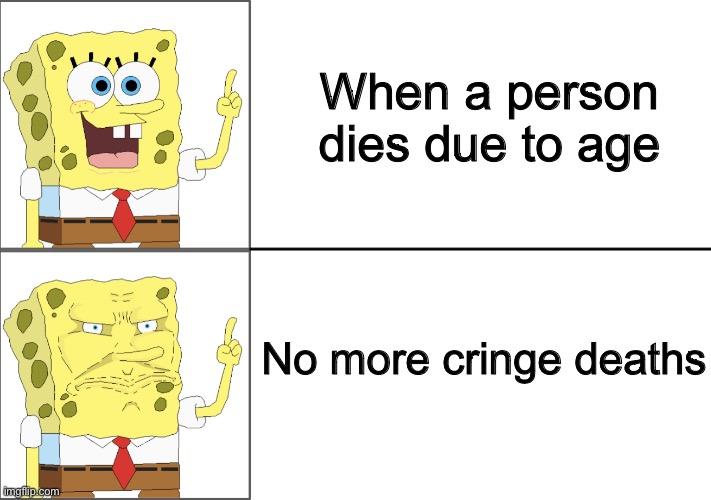 Spongebob happy to angry | When a person dies due to age No more cringe deaths | image tagged in spongebob happy to angry | made w/ Imgflip meme maker