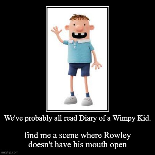 #Impossible task 1. Write in a comment if you succeeded | We've probably all read Diary of a Wimpy Kid. | find me a scene where Rowley doesn't have his mouth open | image tagged in funny,demotivationals,imposibile task | made w/ Imgflip demotivational maker