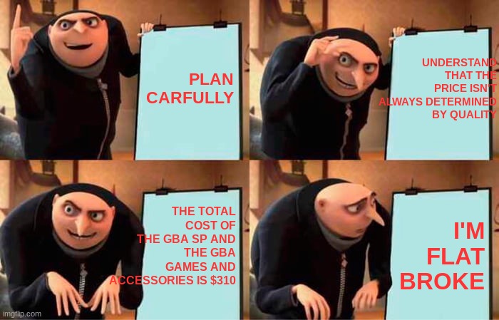 Gru's Plan | UNDERSTAND THAT THE PRICE ISN'T ALWAYS DETERMINED BY QUALITY; PLAN CARFULLY; THE TOTAL COST OF THE GBA SP AND THE GBA GAMES AND ACCESSORIES IS $310; I'M FLAT BROKE | image tagged in memes,gru's plan | made w/ Imgflip meme maker