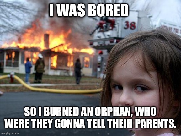 Disaster Girl | I WAS BORED; SO I BURNED AN ORPHAN, WHO WERE THEY GONNA TELL THEIR PARENTS. | image tagged in memes,disaster girl | made w/ Imgflip meme maker