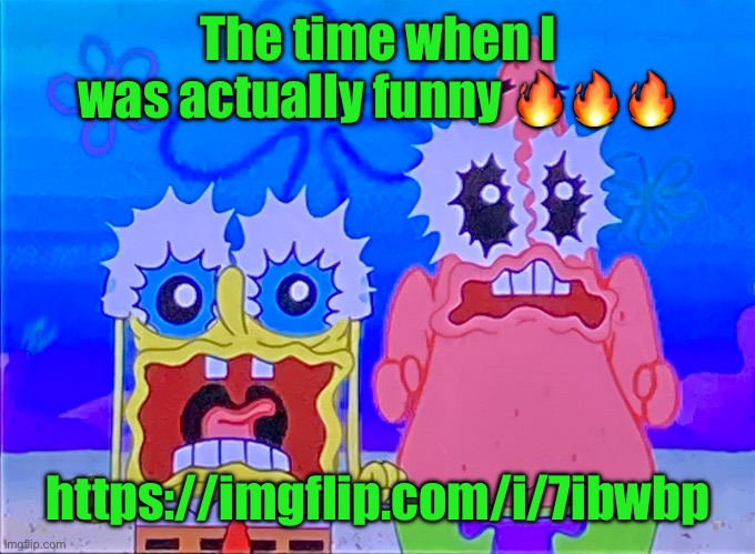 Scare spongboob and patrichard | The time when I was actually funny 🔥🔥🔥; https://imgflip.com/i/7ibwbp | image tagged in scare spongboob and patrichard | made w/ Imgflip meme maker