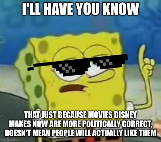I'll Have You Know Spongebob | I'LL HAVE YOU KNOW; THAT JUST BECAUSE MOVIES DISNEY MAKES NOW ARE MORE POLITICALLY CORRECT, DOESN'T MEAN PEOPLE WILL ACTUALLY LIKE THEM | image tagged in memes,i'll have you know spongebob | made w/ Imgflip meme maker