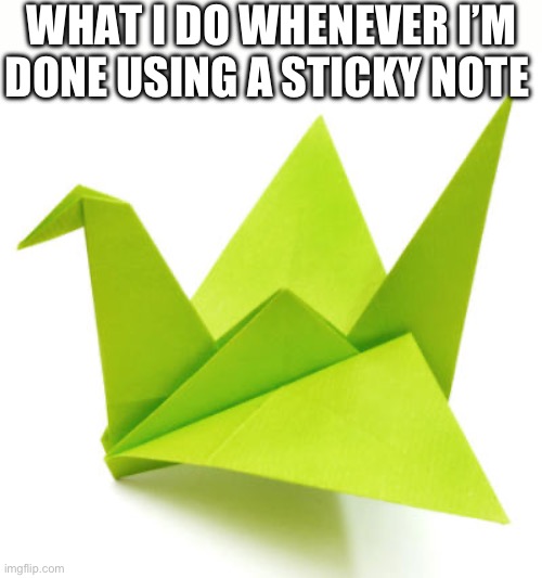 Every time | WHAT I DO WHENEVER I’M DONE USING A STICKY NOTE | image tagged in origami crane,relatable | made w/ Imgflip meme maker
