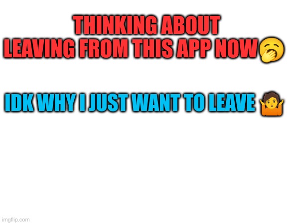 THINKING ABOUT LEAVING FROM THIS APP NOW🥱; IDK WHY I JUST WANT TO LEAVE 🤷 | image tagged in idk,blank white template | made w/ Imgflip meme maker
