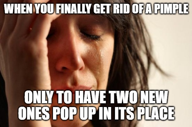 First World Problems Meme | WHEN YOU FINALLY GET RID OF A PIMPLE; ONLY TO HAVE TWO NEW ONES POP UP IN ITS PLACE | image tagged in memes,first world problems | made w/ Imgflip meme maker