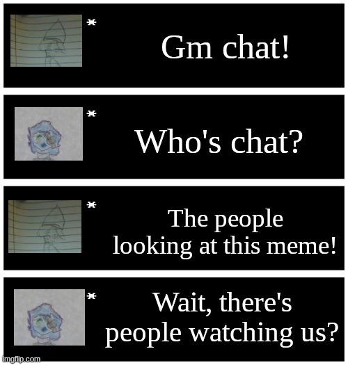 Gm chat! She's having an existential crisis rn, but it's all gud! | Gm chat! Who's chat? The people looking at this meme! Wait, there's people watching us? | image tagged in 4 undertale textboxes | made w/ Imgflip meme maker