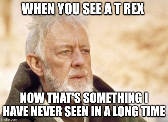 Obi Wan Kenobi | WHEN YOU SEE A T REX; NOW THAT'S SOMETHING I HAVE NEVER SEEN IN A LONG TIME | image tagged in memes,obi wan kenobi | made w/ Imgflip meme maker