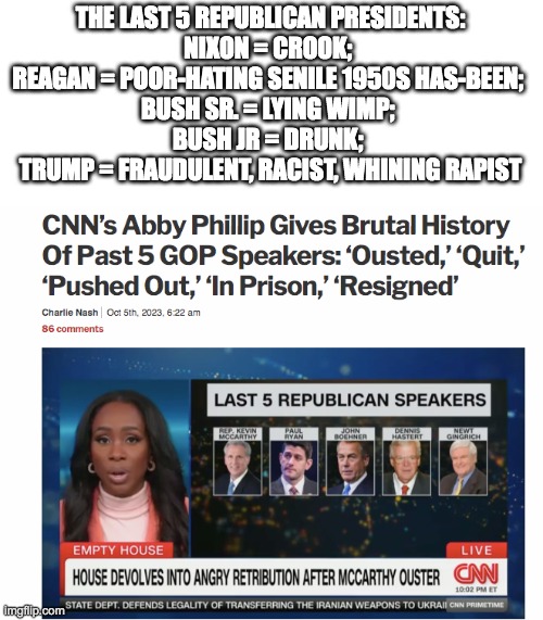 abby | THE LAST 5 REPUBLICAN PRESIDENTS:
NIXON = CROOK; 
REAGAN = POOR-HATING SENILE 1950S HAS-BEEN; 
BUSH SR. = LYING WIMP; 
BUSH JR = DRUNK; 
TRUMP = FRAUDULENT, RACIST, WHINING RAPIST | image tagged in abby | made w/ Imgflip meme maker