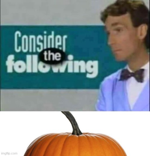 image tagged in consider the following,pumpkin | made w/ Imgflip meme maker
