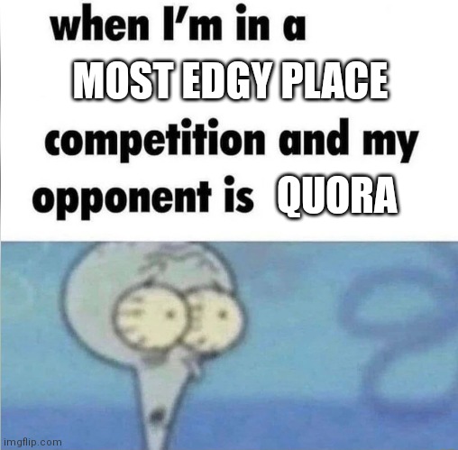 For real | MOST EDGY PLACE; QUORA | image tagged in whe i'm in a competition and my opponent is,quora,funny | made w/ Imgflip meme maker